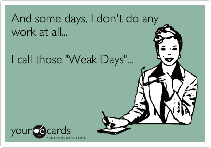 And some days, I don't do any
work at all...

I call those "Weak Days"...