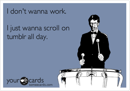 I don't wanna work.

I just wanna scroll on
tumblr all day.
