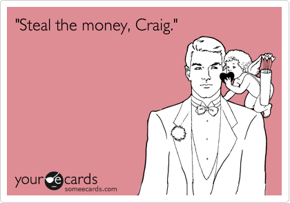"Steal the money, Craig."
