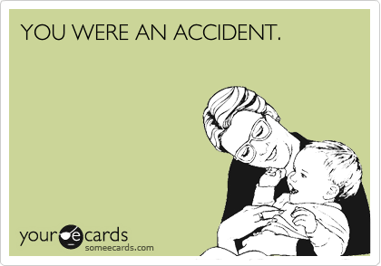 YOU WERE AN ACCIDENT.