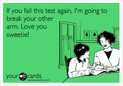 If you fail this test again, I'm going to break your other
arm. Love you
sweetie!