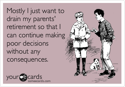 Mostly I just want to
drain my parents'
retirement so that I
can continue making
poor decisions
without any
consequences.