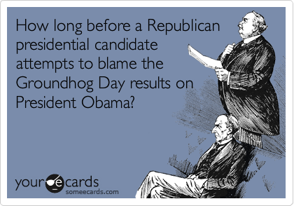 How long before a Republican
presidential candidate
attempts to blame the
Groundhog Day results on
President Obama?