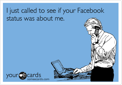 I just called to see if your Facebook status was about me.