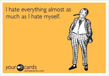 I hate everything almost as much as I hate myself.