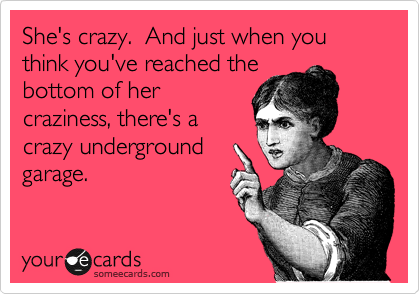 She's crazy.  And just when you think you've reached the
bottom of her
craziness, there's a
crazy underground
garage.