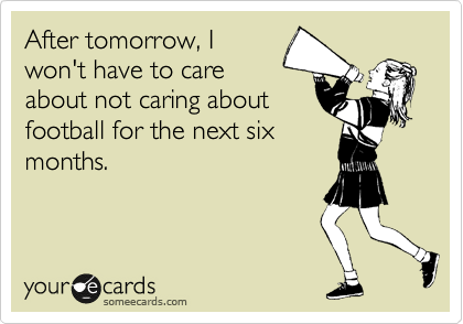 After tomorrow, I
won't have to care
about not caring about
football for the next six
months.