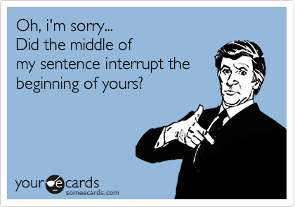 Oh, i'm sorry...
Did the middle of 
my sentence interrupt the 
beginning of yours?