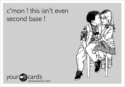 c'mon ! this isn't even
second base ! 