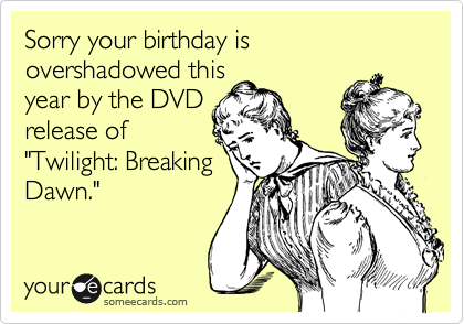 Sorry your birthday is overshadowed this
year by the DVD
release of
"Twilight: Breaking
Dawn."