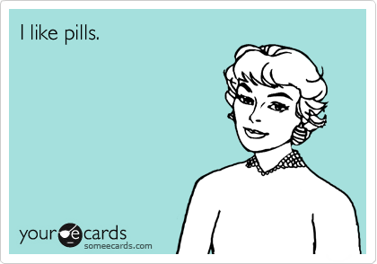 I like pills.