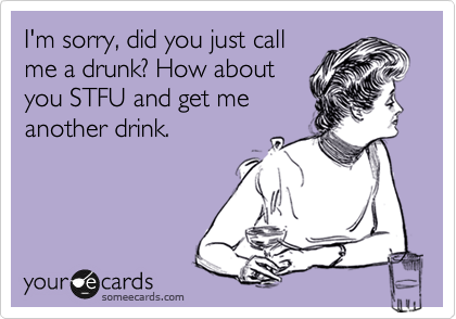 I'm sorry, did you just call
me a drunk? How about
you STFU and get me
another drink.