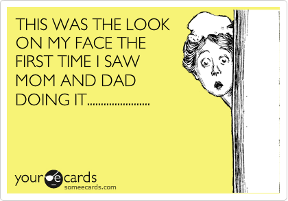 THIS WAS THE LOOK
ON MY FACE THE
FIRST TIME I SAW
MOM AND DAD
DOING IT.......................