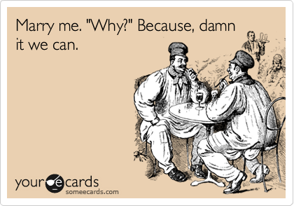 Marry me. "Why?" Because, damn
it we can.