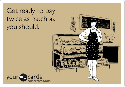 Get ready to pay
twice as much as 
you should.