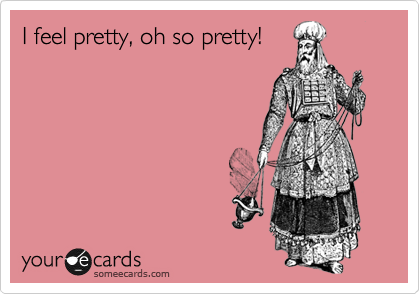 I feel pretty, oh so pretty!  