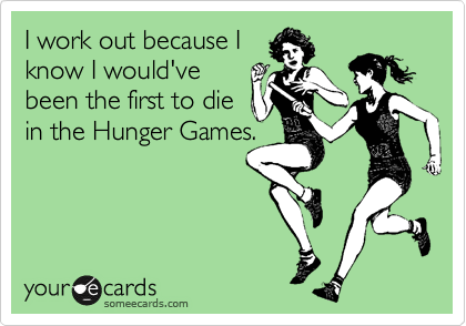 I work out because I
know I would've
been the first to die
in the Hunger Games.
