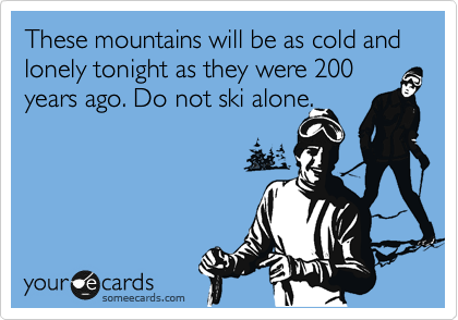 These mountains will be as cold and lonely tonight as they were 200 years ago. Do not ski alone.