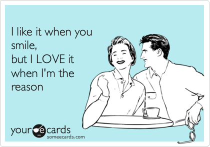
I like it when you
smile,
but I LOVE it 
when I'm the
reason