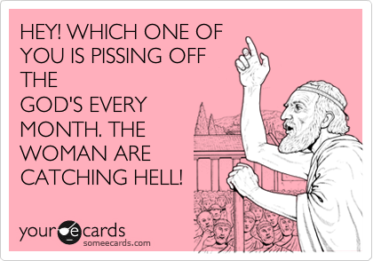 HEY! WHICH ONE OF
YOU IS PISSING OFF
THE
GOD'S EVERY
MONTH. THE
WOMAN ARE
CATCHING HELL!
