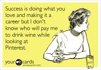 Success is doing what you
love and making it a
career but I don't
know who will pay me
to drink wine while
looking at
Pinterest. 