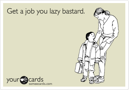 Get a job you lazy bastard.