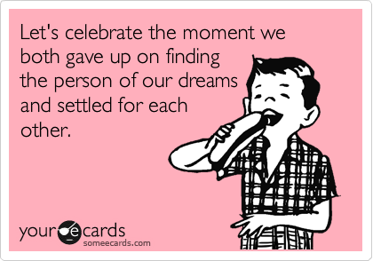 Let's celebrate the moment we both gave up on finding
the person of our dreams
and settled for each
other. 