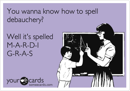 You wanna know how to spell debauchery?

Well it's spelled
M-A-R-D-I
G-R-A-S
