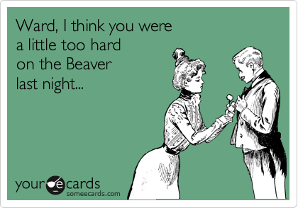 Ward, I think you were
a little too hard 
on the Beaver
last night...