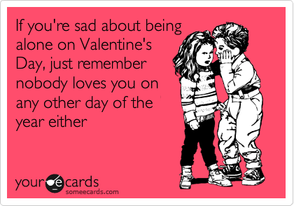 If you're sad about being
alone on Valentine's
Day, just remember
nobody loves you on
any other day of the
year either