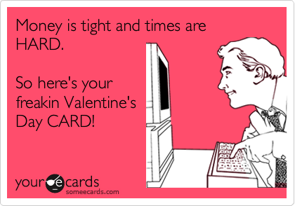 Money is tight and times are HARD. 

So here's your
freakin Valentine's
Day CARD!