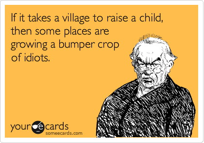 If it takes a village to raise a child, then some places are
growing a bumper crop
of idiots. 