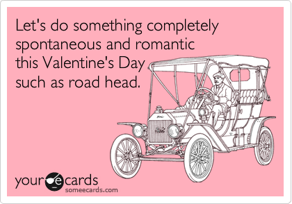Let's do something completely spontaneous and romantic
this Valentine's Day
such as road head.