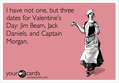 I have not one, but three
dates for Valentine's
Day: Jim Beam, Jack
Daniels, and Captain
Morgan.