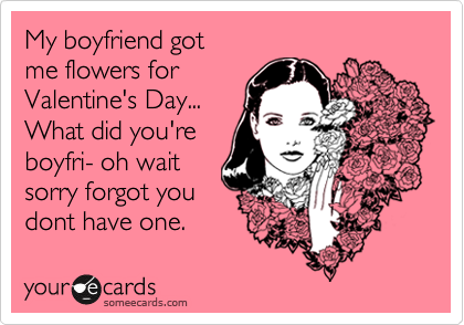My boyfriend got
me flowers for
Valentine's Day...
What did you're
boyfri- oh wait
sorry forgot you
dont have one.