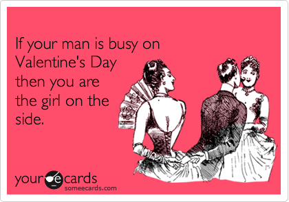 
If your man is busy on
Valentine's Day
then you are 
the girl on the 
side.