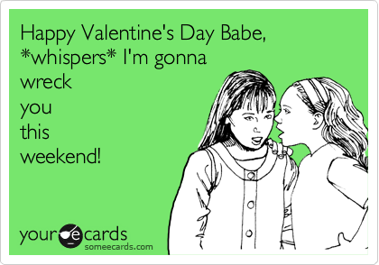 Happy Valentine's Day Babe, 
*whispers* I'm gonna
wreck
you
this
weekend!