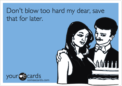 Don't blow too hard my dear, save that for later.