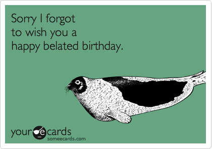 Sorry I forgot 
to wish you a 
happy belated birthday.