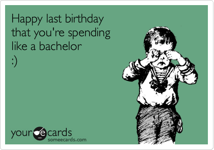 Happy last birthday
that you're spending
like a bachelor
:%29