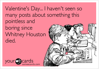 Valentine's Day... I haven't seen so many posts about something this pointless and
boring since
Whitney Houston
died.