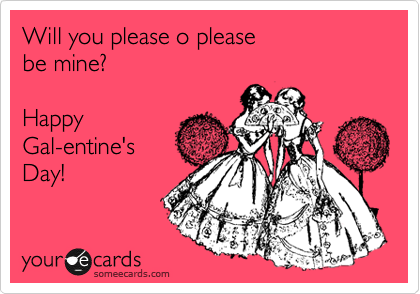 Will you please o please 
be mine?

Happy 
Gal-entine's 
Day!
