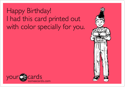 Happy Birthday!
I had this card printed out
with color specially for you.