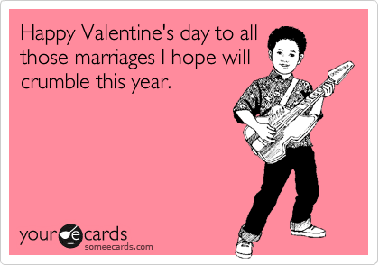 Happy Valentine's day to all
those marriages I hope will
crumble this year.