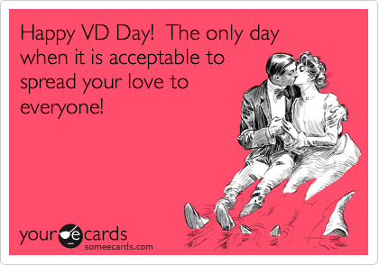 Happy VD Day!  The only day when it is acceptable to
spread your love to
everyone!