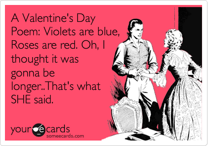 A Valentine's Day
Poem: Violets are blue,
Roses are red. Oh, I
thought it was
gonna be
longer..That's what
SHE said.