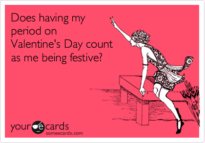 Does having my
period on
Valentine's Day count
as me being festive?