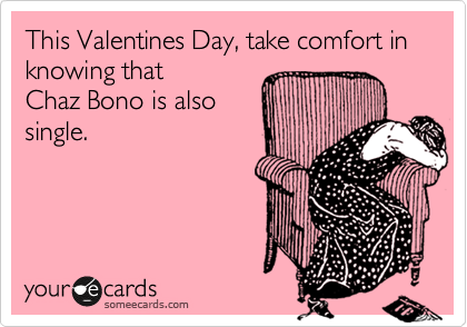This Valentines Day, take comfort in knowing that 
Chaz Bono is also
single.
