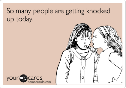 So many people are getting knocked up today.