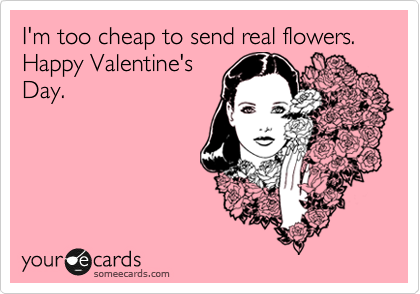I'm too cheap to send real flowers.  Happy Valentine's
Day.